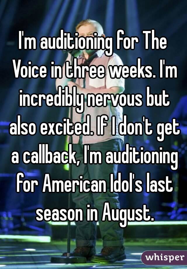 I'm auditioning for The Voice in three weeks. I'm incredibly nervous but also excited. If I don't get a callback, I'm auditioning for American Idol's last season in August.