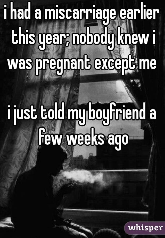 i had a miscarriage earlier this year; nobody knew i was pregnant except me 

i just told my boyfriend a few weeks ago