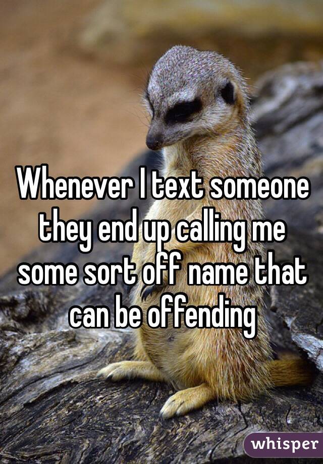 Whenever I text someone they end up calling me some sort off name that can be offending 