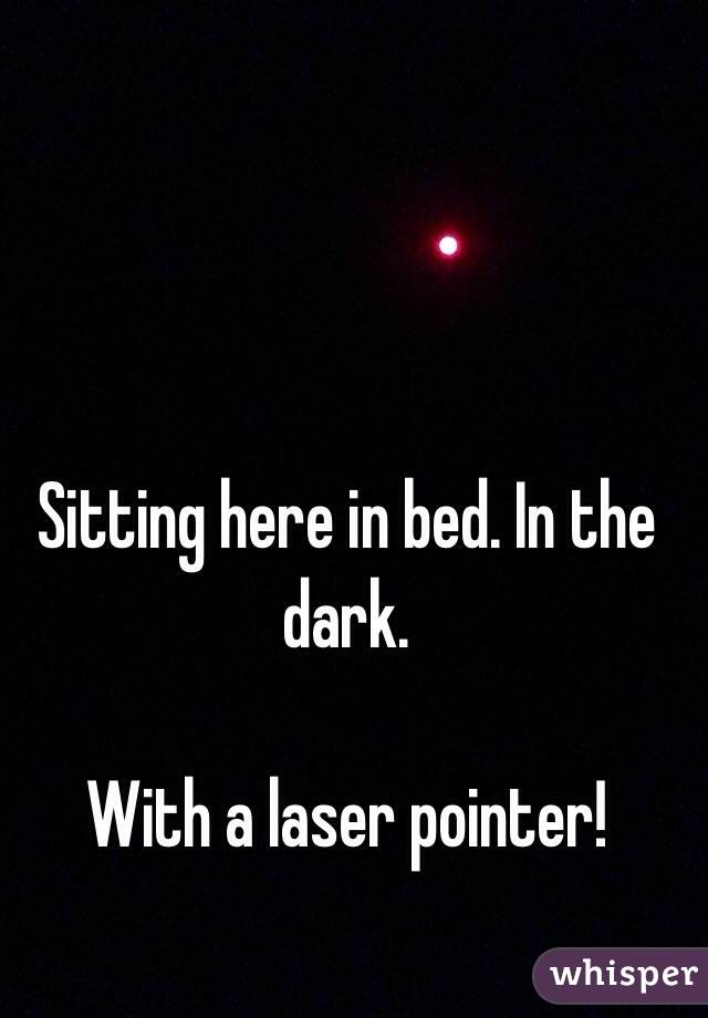 Sitting here in bed. In the dark. 

With a laser pointer! 