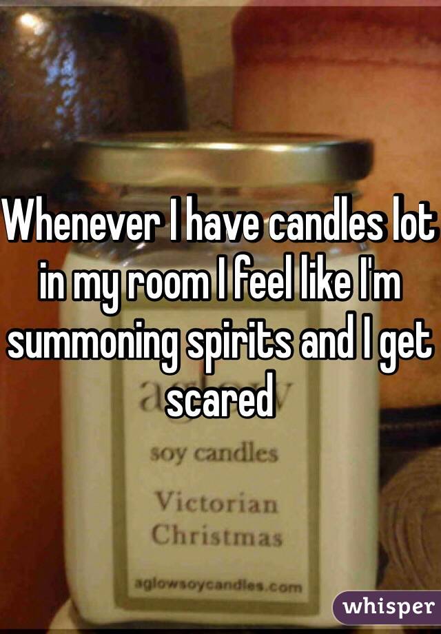 Whenever I have candles lot in my room I feel like I'm summoning spirits and I get scared