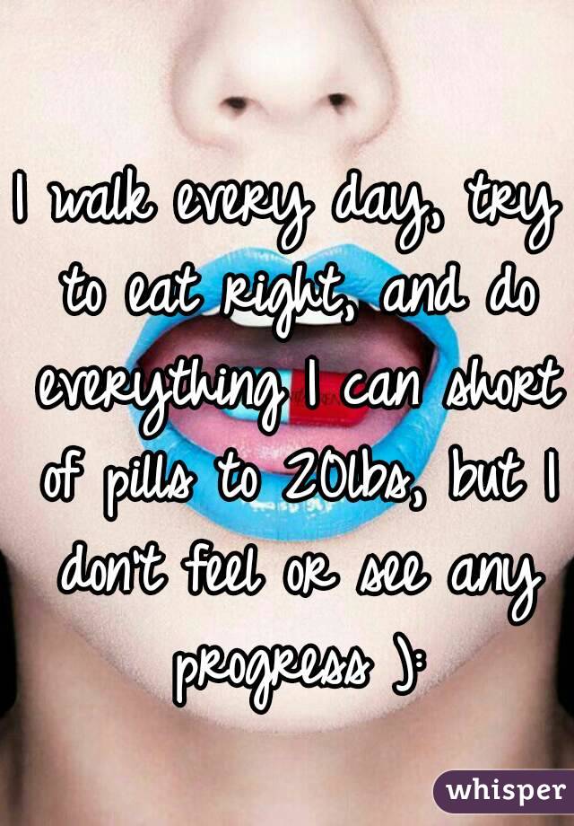 I walk every day, try to eat right, and do everything I can short of pills to 20lbs, but I don't feel or see any progress ):