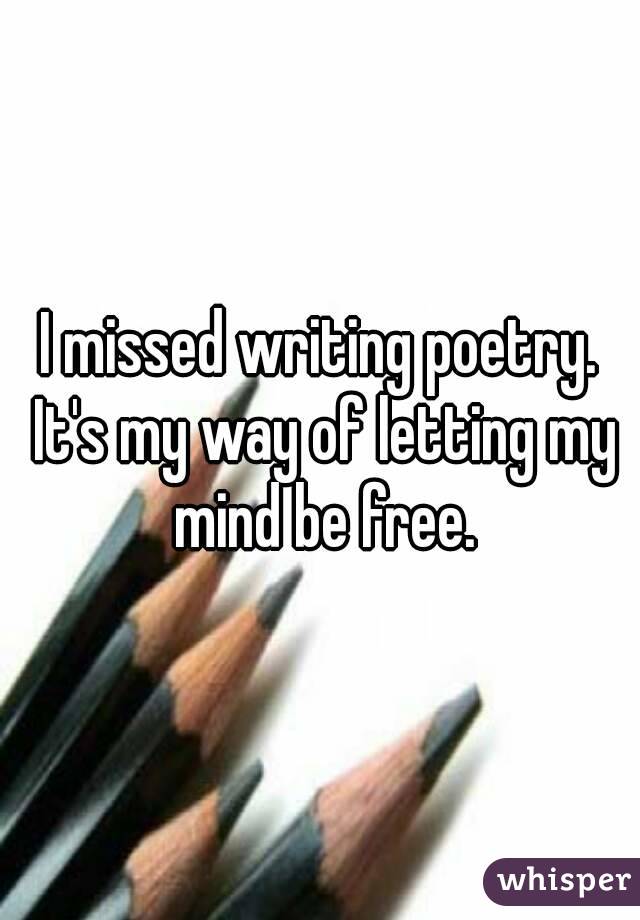 I missed writing poetry. It's my way of letting my mind be free.