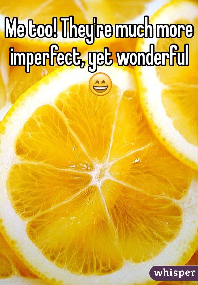 Me too! They're much more imperfect, yet wonderful 😄