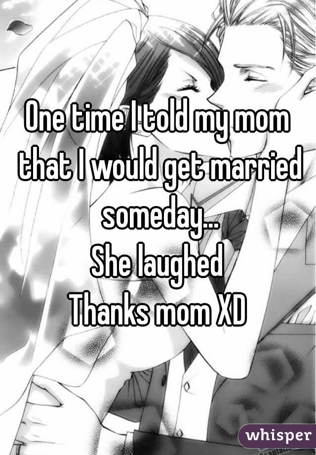 One time I told my mom that I would get married someday...
She laughed
Thanks mom XD