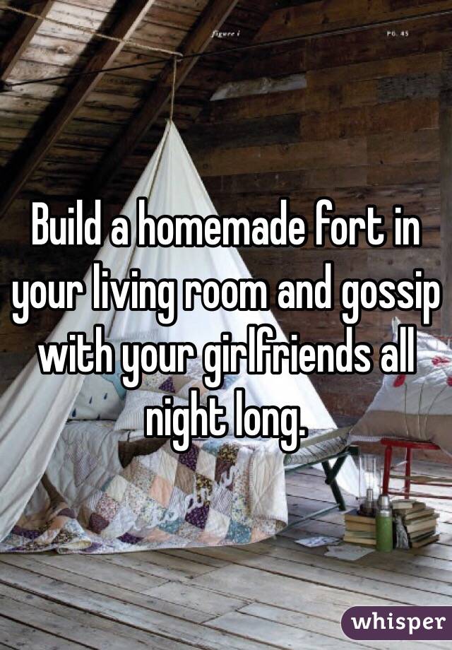 Build a homemade fort in your living room and gossip with your girlfriends all night long.