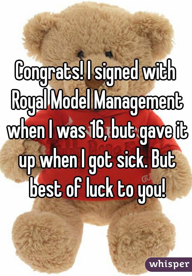 Congrats! I signed with Royal Model Management when I was 16, but gave it up when I got sick. But best of luck to you!