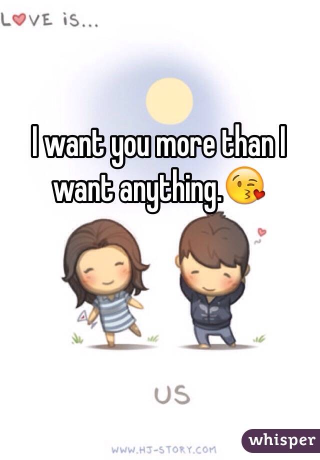 I want you more than I want anything.😘
