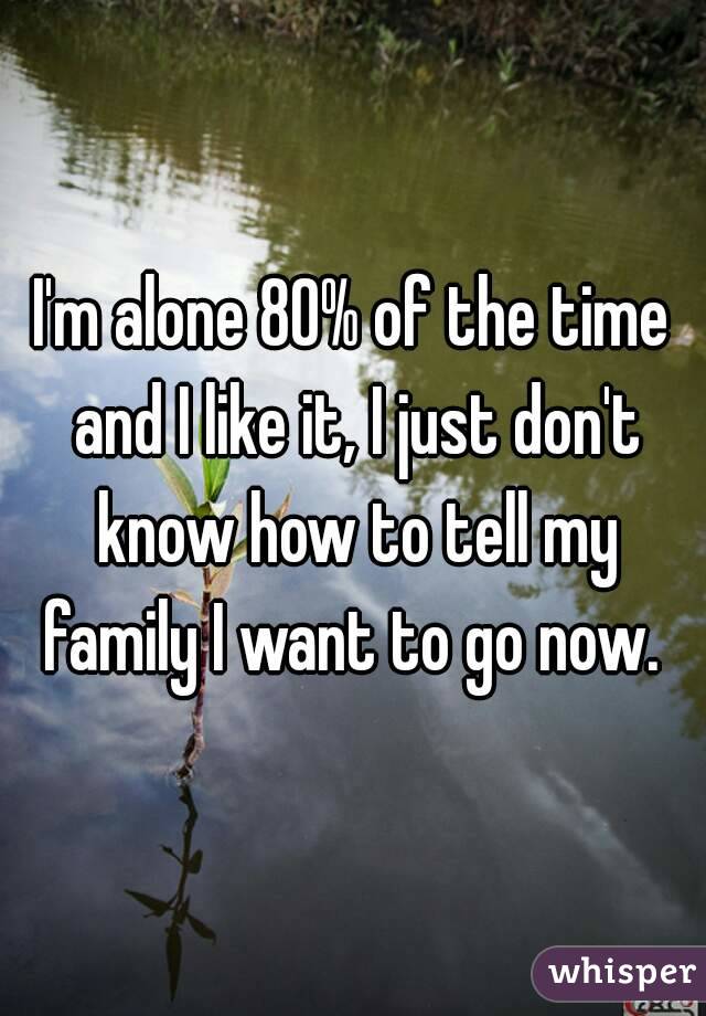 I'm alone 80% of the time and I like it, I just don't know how to tell my family I want to go now. 