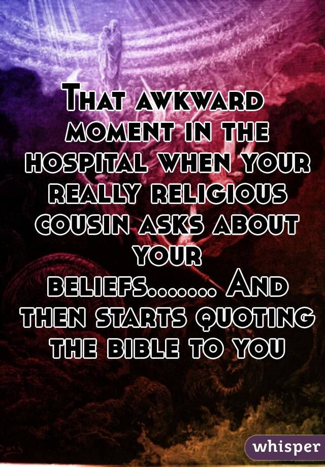 That awkward moment in the hospital when your really religious cousin asks about your beliefs....... And then starts quoting the bible to you