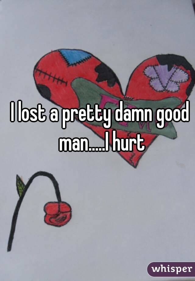 I lost a pretty damn good man.....I hurt