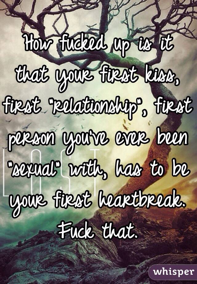 How fucked up is it that your first kiss, first "relationship", first person you've ever been "sexual" with, has to be your first heartbreak. Fuck that. 