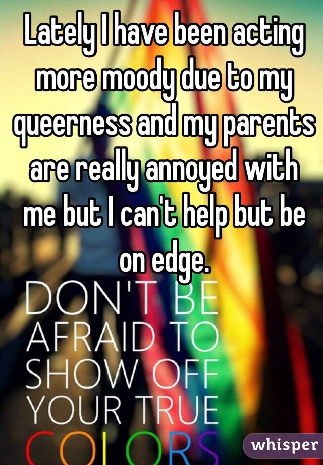 Lately I have been acting more moody due to my queerness and my parents are really annoyed with me but I can't help but be on edge.
