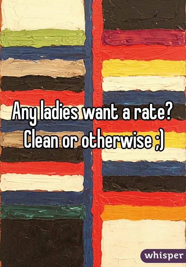 Any ladies want a rate? Clean or otherwise ;)