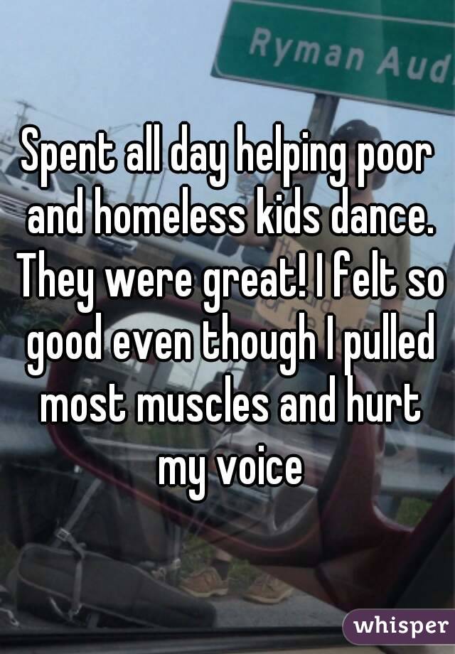 Spent all day helping poor and homeless kids dance. They were great! I felt so good even though I pulled most muscles and hurt my voice