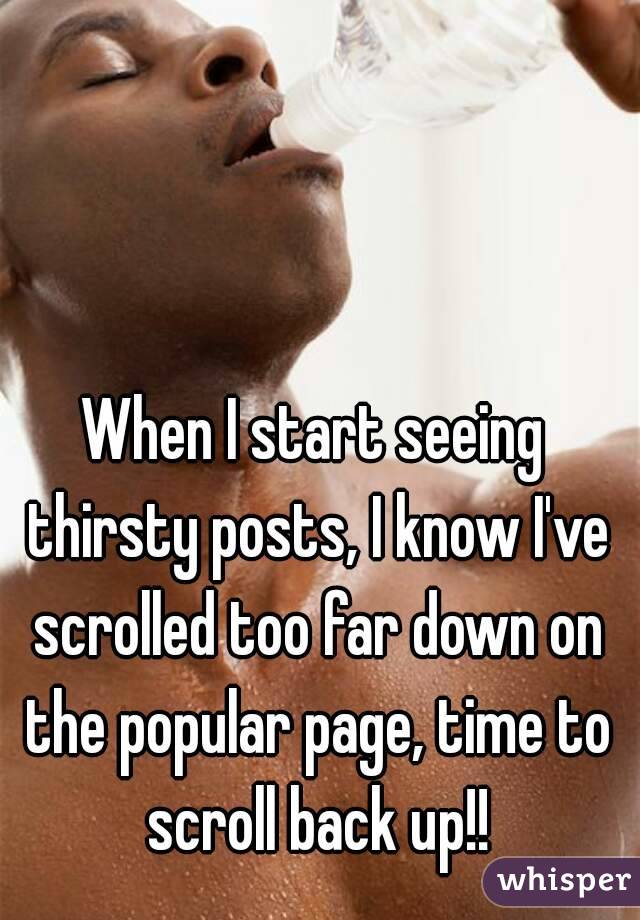 When I start seeing thirsty posts, I know I've scrolled too far down on the popular page, time to scroll back up!!