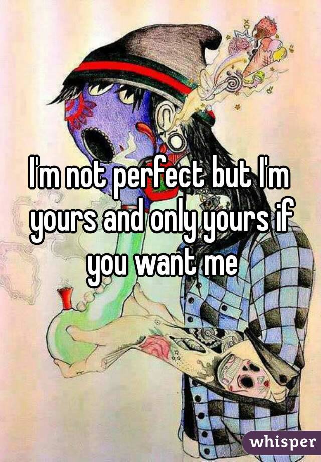 I'm not perfect but I'm yours and only yours if you want me