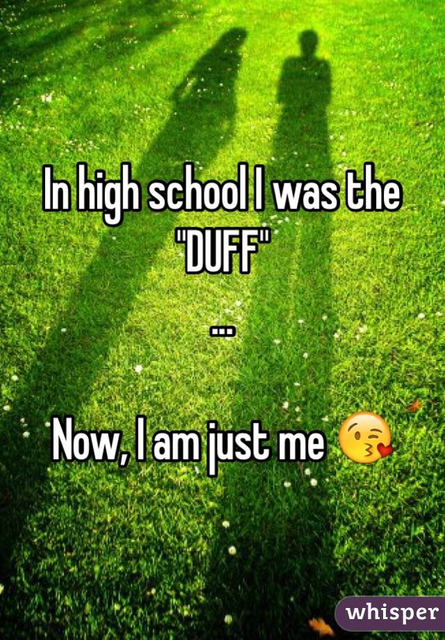 In high school I was the "DUFF" 
 ...

Now, I am just me 😘