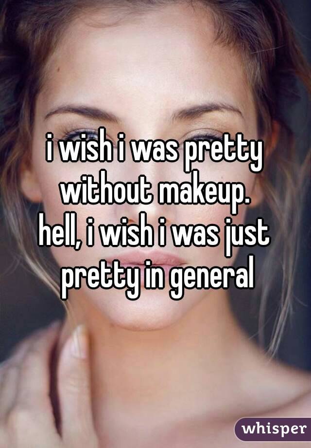 i wish i was pretty without makeup. 
hell, i wish i was just pretty in general