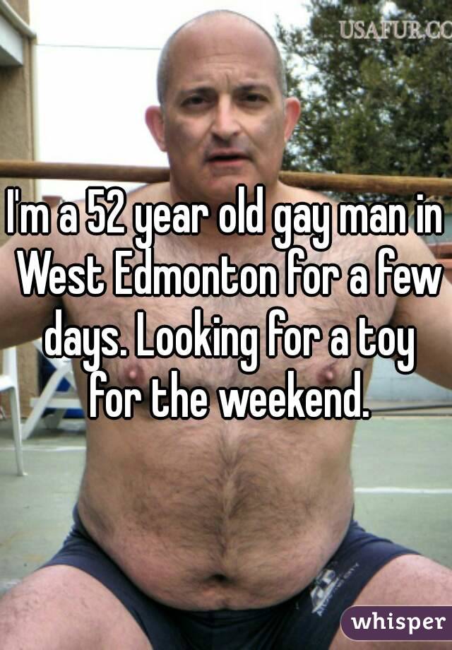 I'm a 52 year old gay man in West Edmonton for a few days. Looking for a toy for the weekend.