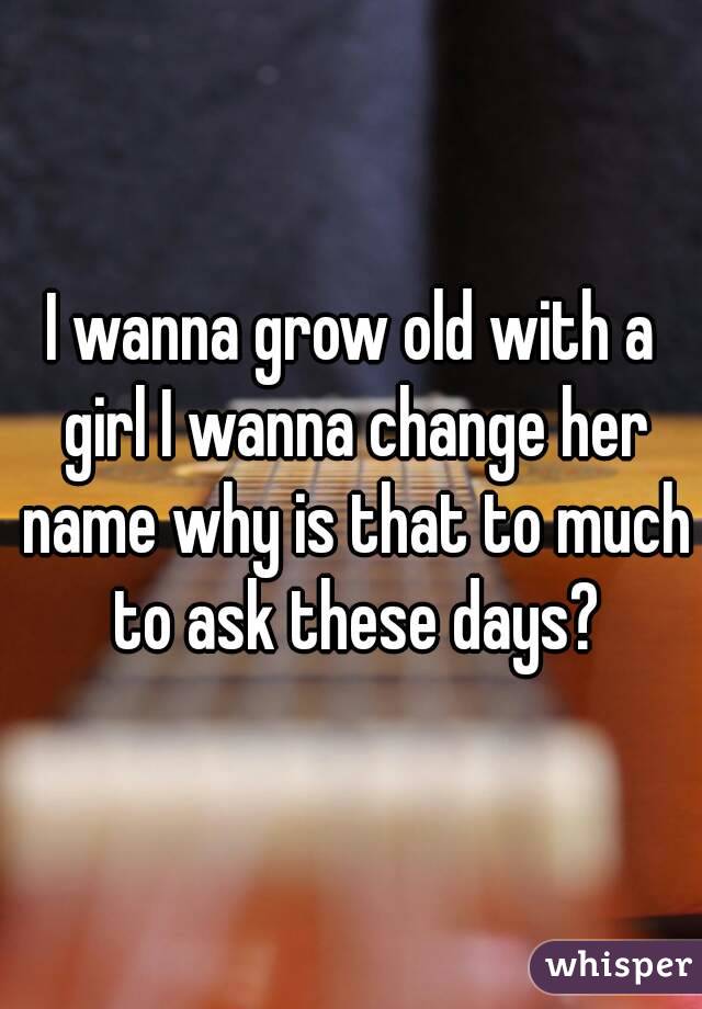 I wanna grow old with a girl I wanna change her name why is that to much to ask these days?
