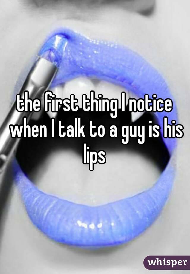 the first thing I notice when I talk to a guy is his lips 