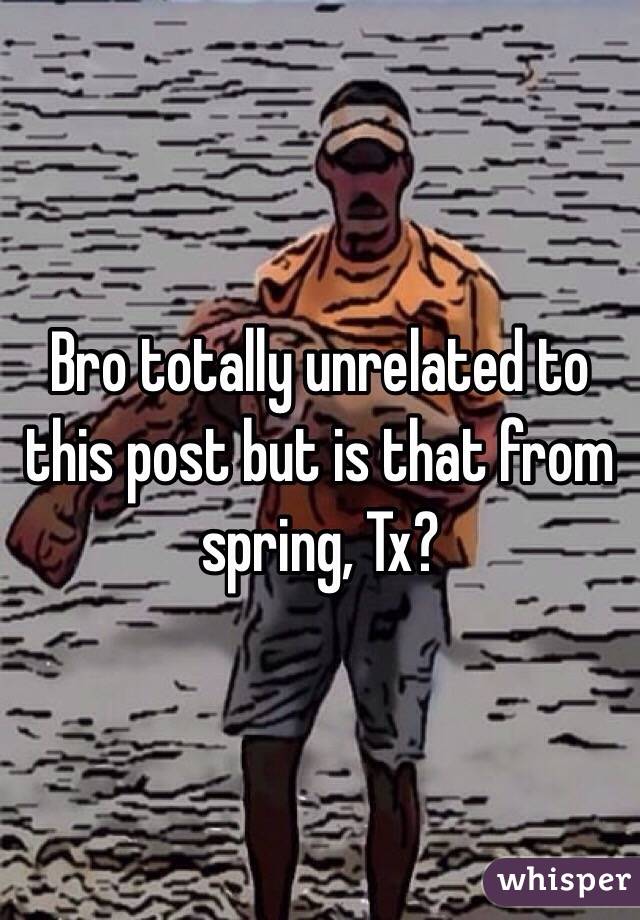 Bro totally unrelated to this post but is that from spring, Tx?