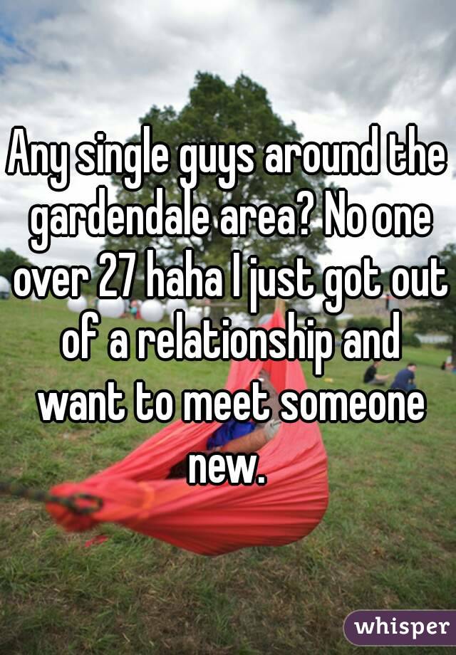 Any single guys around the gardendale area? No one over 27 haha I just got out of a relationship and want to meet someone new. 
