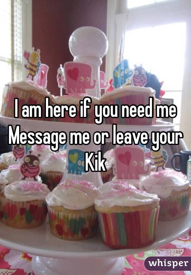 I am here if you need me 
Message me or leave your Kik 