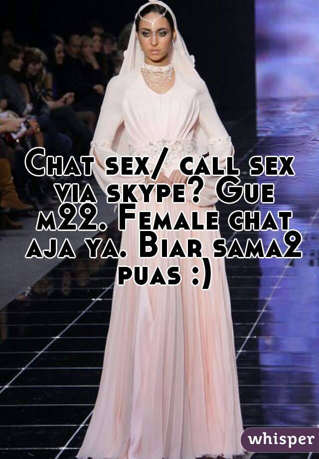 Chat sex/ call sex via skype? Gue m22. Female chat aja ya. Biar sama2 puas :)