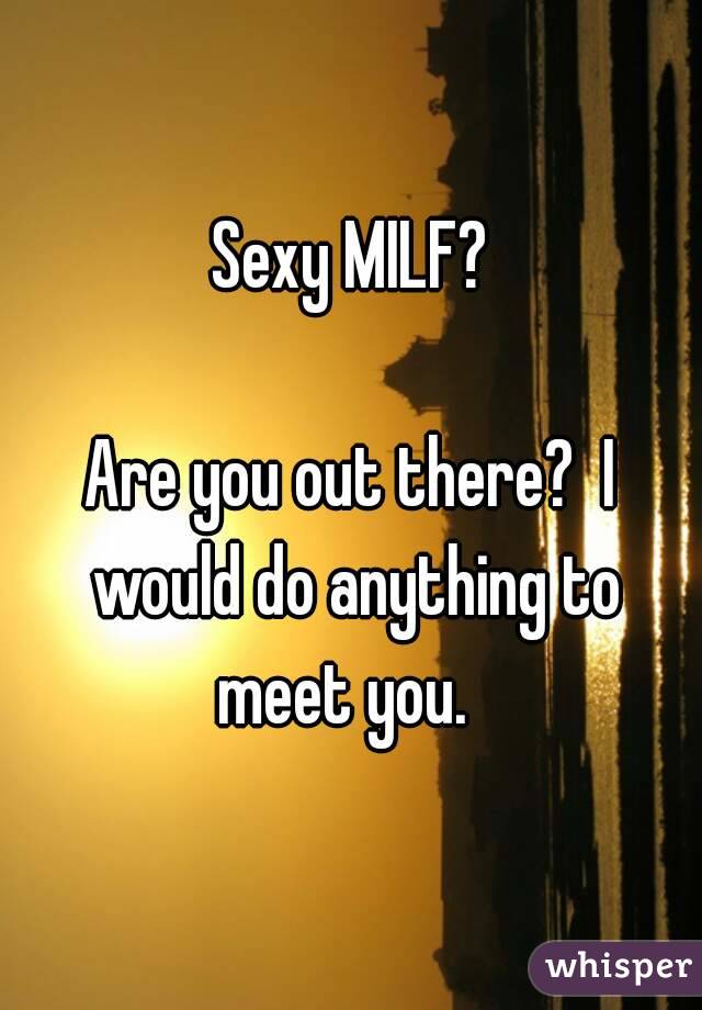 Sexy MILF?

Are you out there?  I would do anything to meet you.  