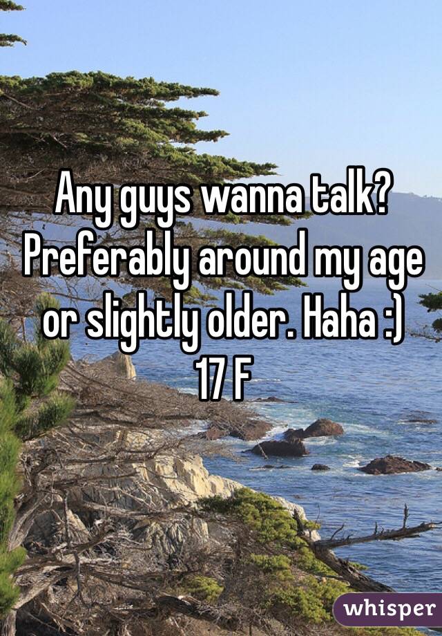 Any guys wanna talk? Preferably around my age or slightly older. Haha :) 
17 F