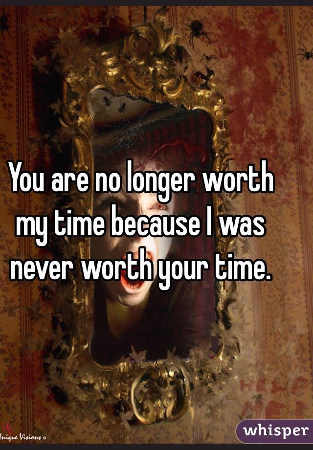 You are no longer worth my time because I was never worth your time. 