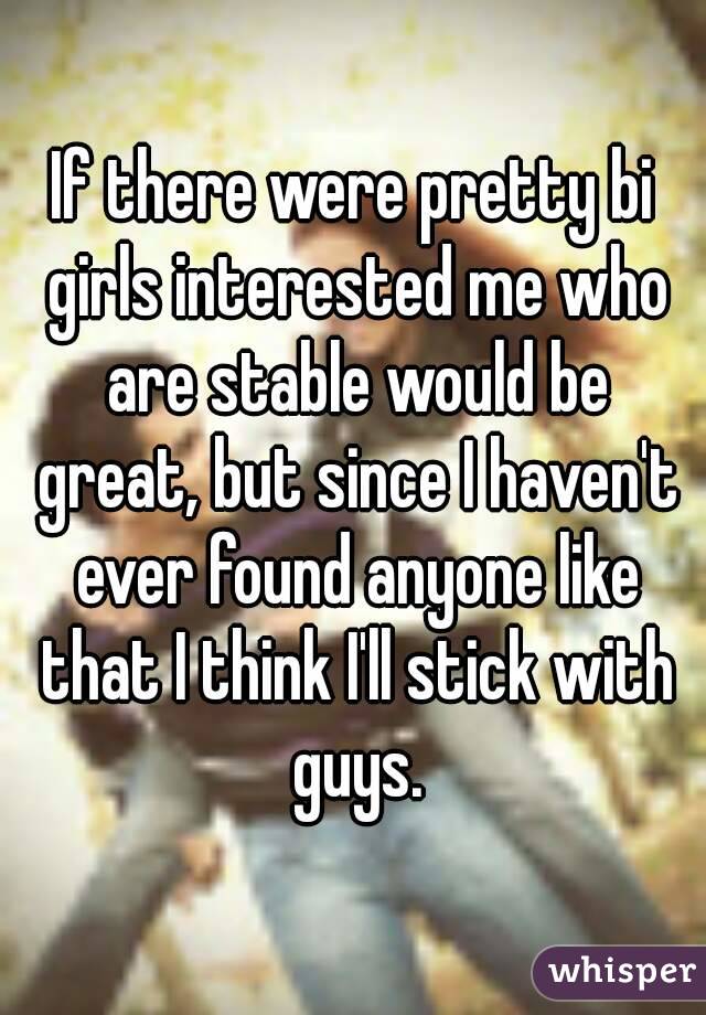 If there were pretty bi girls interested me who are stable would be great, but since I haven't ever found anyone like that I think I'll stick with guys.