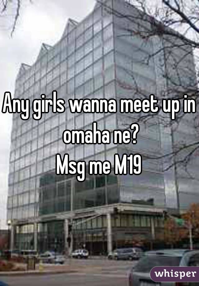 Any girls wanna meet up in omaha ne?
Msg me M19