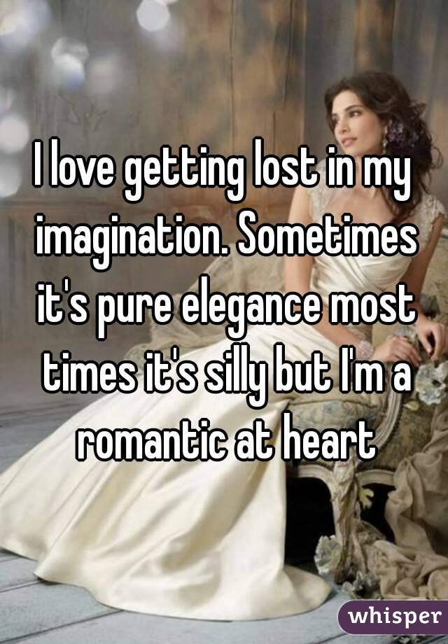 I love getting lost in my imagination. Sometimes it's pure elegance most times it's silly but I'm a romantic at heart
