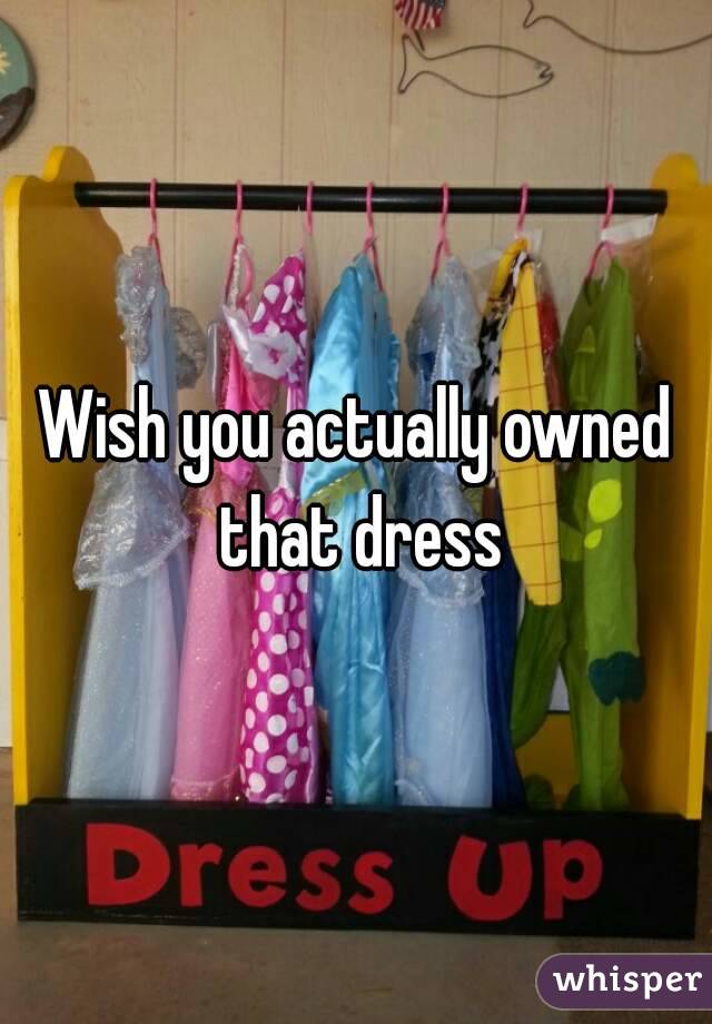 Wish you actually owned that dress