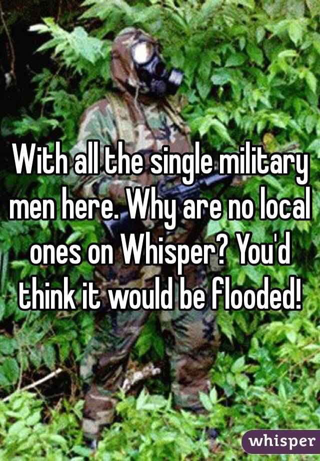 With all the single military men here. Why are no local ones on Whisper? You'd think it would be flooded!