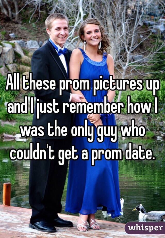 All these prom pictures up and I just remember how I was the only guy who couldn't get a prom date.