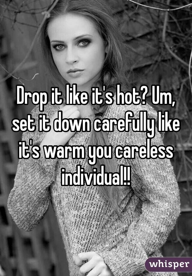Drop it like it's hot? Um, set it down carefully like it's warm you careless individual!! 