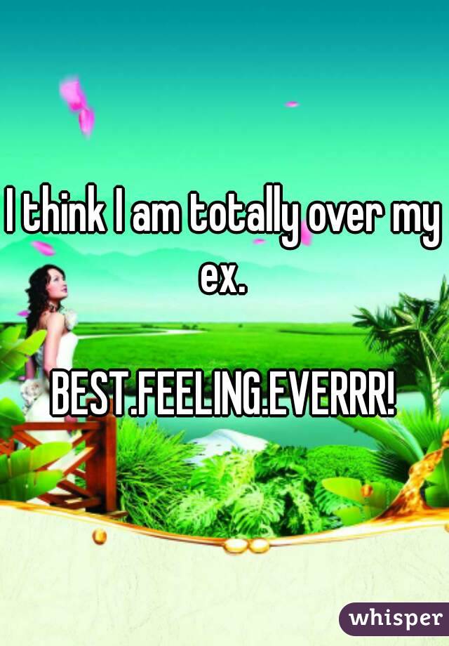 I think I am totally over my ex. 

BEST.FEELING.EVERRR!