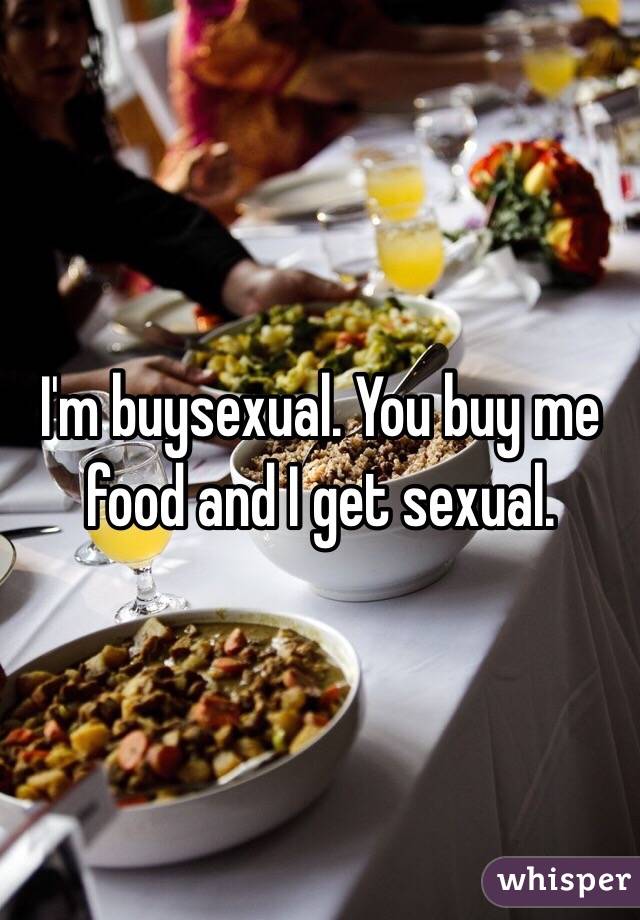 I'm buysexual. You buy me food and I get sexual. 
