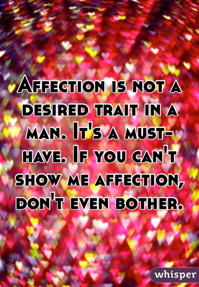 Affection is not a desired trait in a man. It's a must-have. If you can't show me affection, don't even bother.