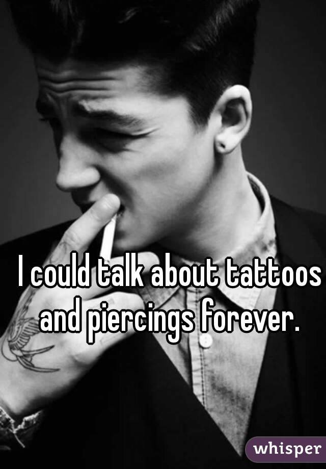 I could talk about tattoos and piercings forever. 