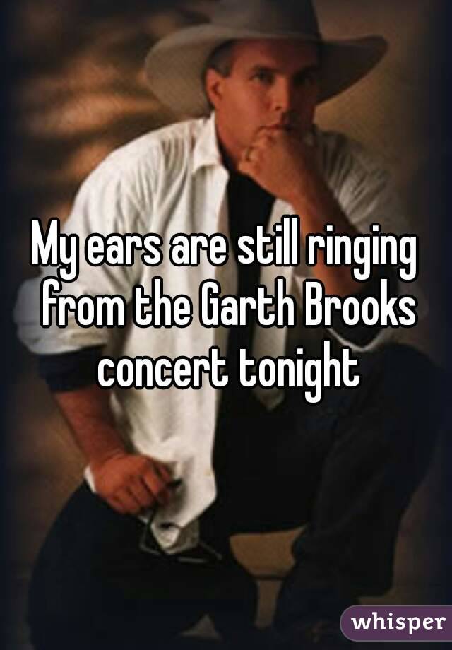 My ears are still ringing from the Garth Brooks concert tonight