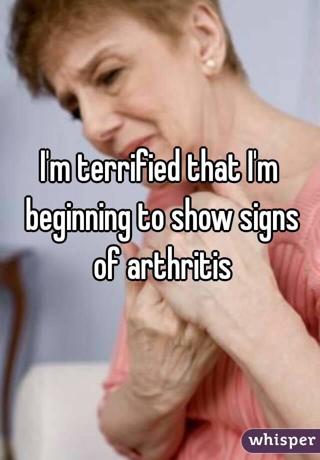 I'm terrified that I'm beginning to show signs of arthritis