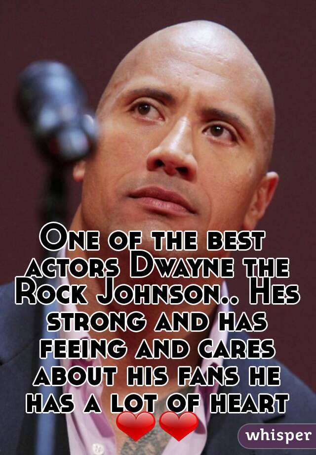 One of the best actors Dwayne the Rock Johnson.. Hes strong and has feeing and cares about his fans he has a lot of heart ❤❤