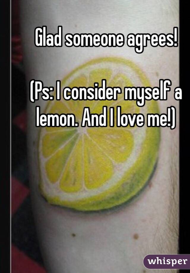 Glad someone agrees!

(Ps: I consider myself a lemon. And I love me!)