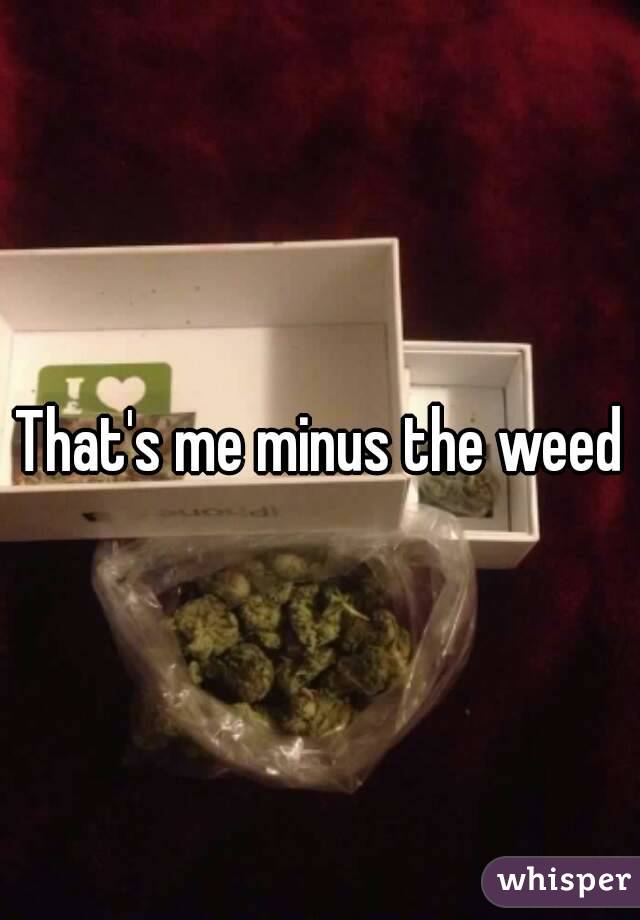 That's me minus the weed
