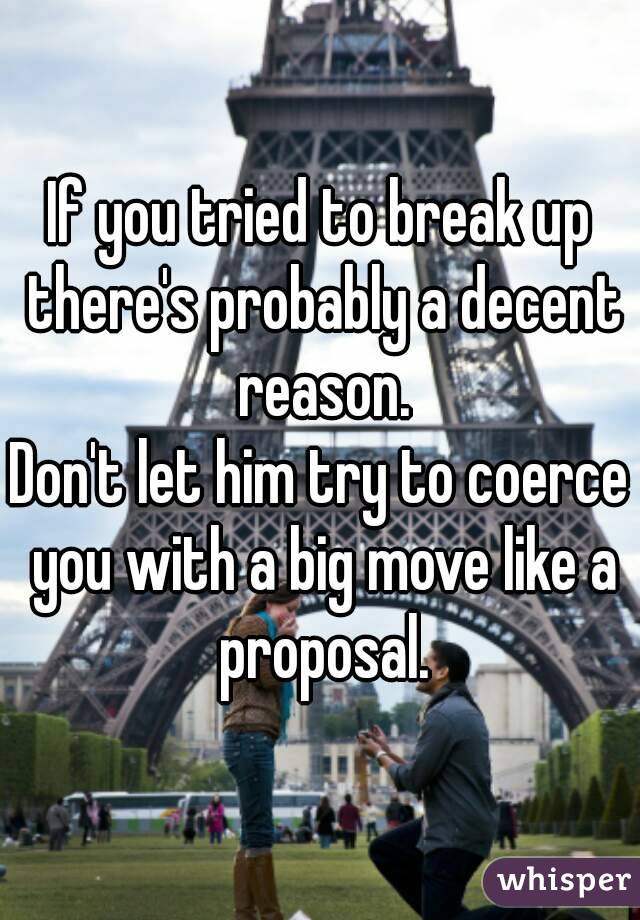 If you tried to break up there's probably a decent reason.
Don't let him try to coerce you with a big move like a proposal.
